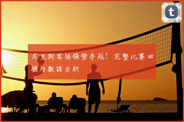 尼克斯客场强势夺冠!完整比赛回顾与数据分析