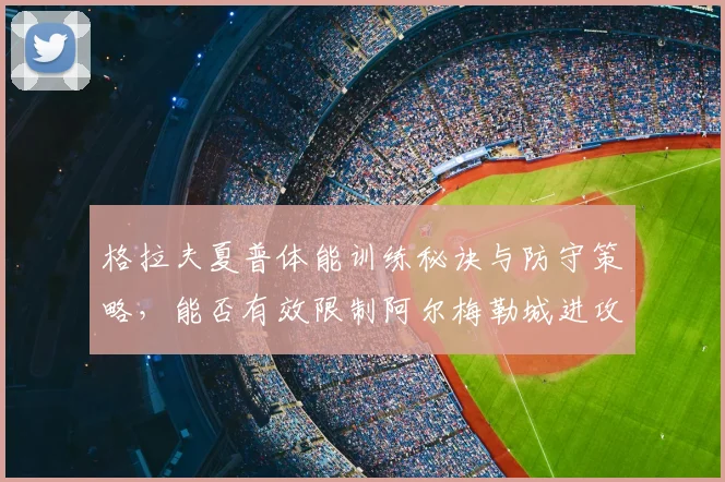 格拉夫夏普体能训练秘诀与防守策略，能否有效限制阿尔梅勒城进攻火力及球员特点？荷乙对抗战术解析