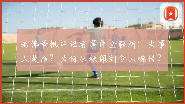 老佛爷批评记者事件全解析:当事人是谁?为何从钦佩到令人惋惜?