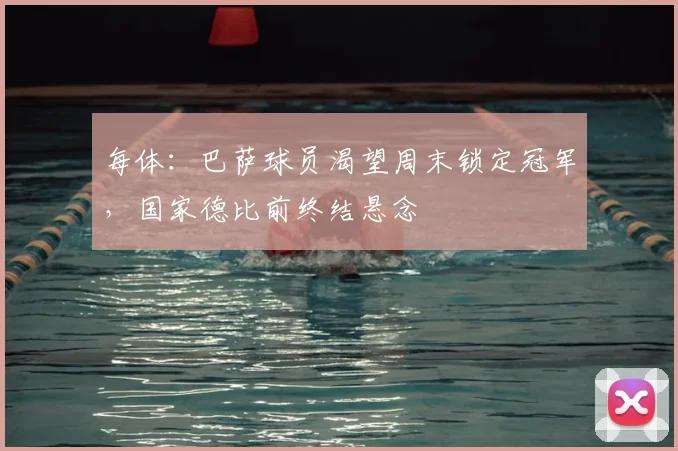 每体:巴萨球员渴望周末锁定冠军,国家德比前终结悬念