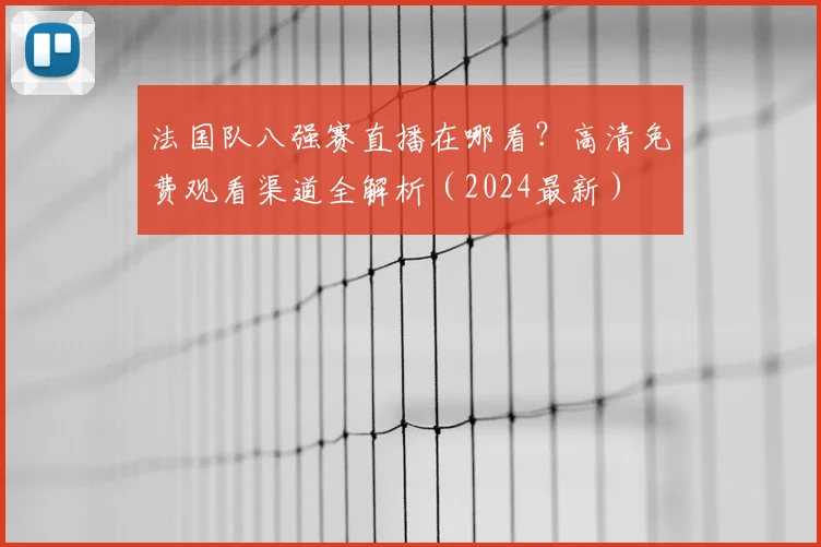 法国队八强赛直播在哪看?高清免费观看渠道全解析(2024最新)