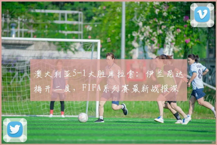 澳大利亚5-1大胜库拉索:伊兰昆达梅开二度,FIFA系列赛最新战报深度分析