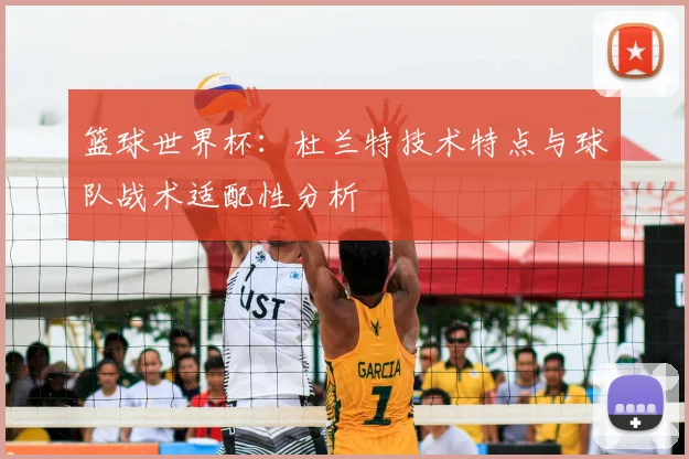 篮球世界杯：杜兰特技术特点与球队战术适配性分析