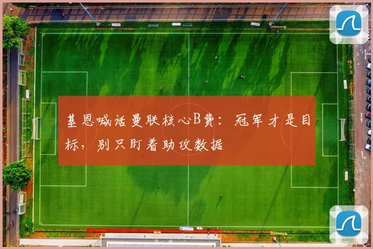 基恩喊话曼联核心B费:冠军才是目标,别只盯着助攻数据