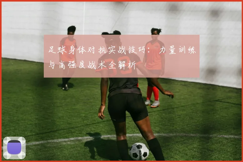 足球身体对抗实战技巧：力量训练与高强度战术全解析