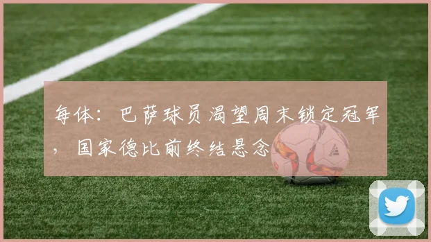每体：巴萨球员渴望周末锁定冠军，国家德比前终结悬念