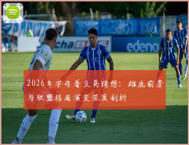 2026年字母哥交易猜想:雄鹿前景与联盟格局演变深度剖析