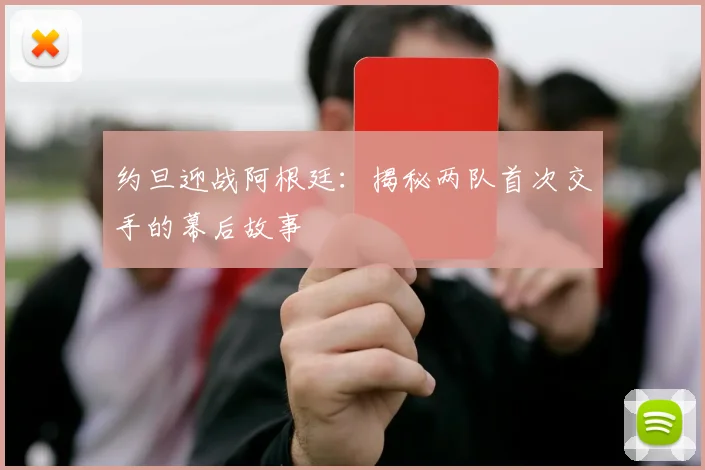 约旦迎战阿根廷：揭秘两队首次交手的幕后故事