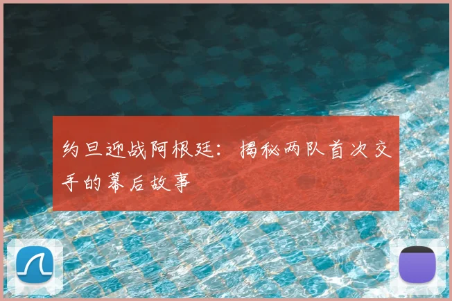 约旦迎战阿根廷:揭秘两队首次交手的幕后故事