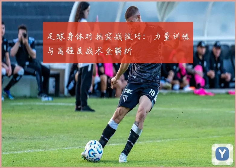 足球身体对抗实战技巧:力量训练与高强度战术全解析