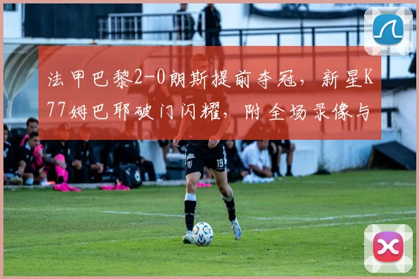 法甲巴黎2-0朗斯提前夺冠,新星K77姆巴耶破门闪耀,附全场录像与积分榜分析
