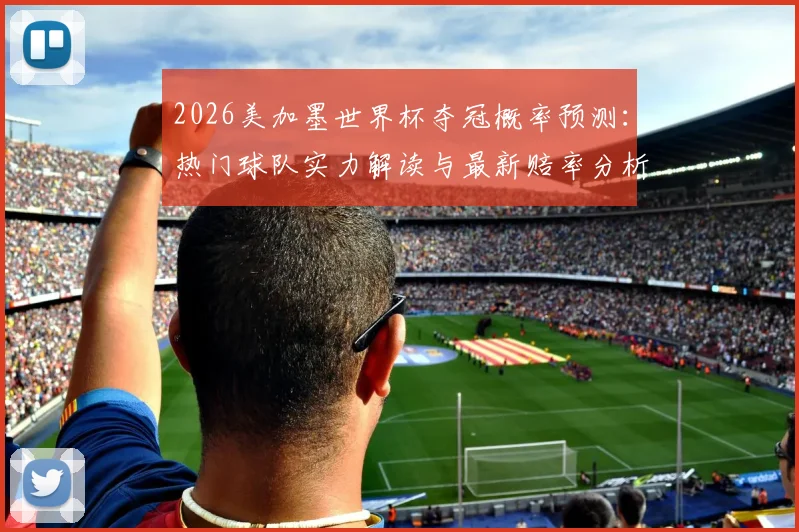 2026美加墨世界杯夺冠概率预测:热门球队实力解读与最新赔率分析