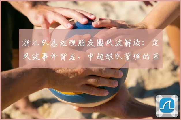 浙江队总经理朋友圈风波解读：定风波事件背后，中超球队管理的困境与心声
